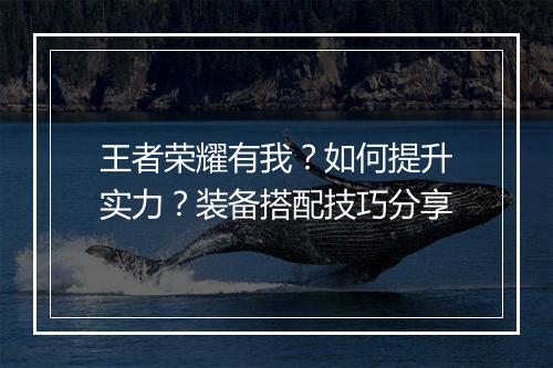 王者荣耀有我？如何提升实力？装备搭配技巧分享