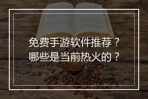免费手游软件推荐？哪些是当前热火的？