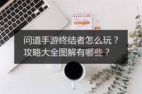 问道手游终结者怎么玩？攻略大全图解有哪些？