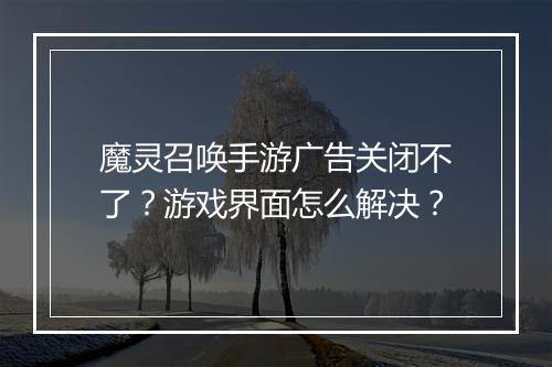 魔灵召唤手游广告关闭不了？游戏界面怎么解决？