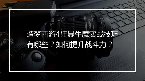 造梦西游4狂暴牛魔实战技巧有哪些？如何提升战斗力？