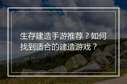 生存建造手游推荐？如何找到适合的建造游戏？