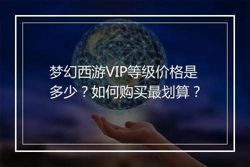 梦幻西游VIP等级价格是多少？如何购买最划算？