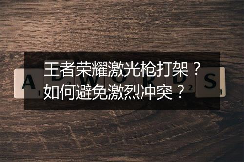 王者荣耀激光枪打架？如何避免激烈冲突？