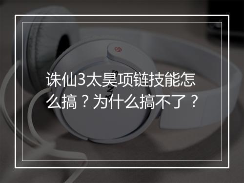诛仙3太昊项链技能怎么搞？为什么搞不了？