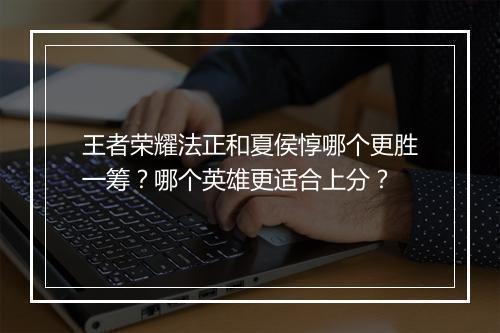 王者荣耀法正和夏侯惇哪个更胜一筹？哪个英雄更适合上分？