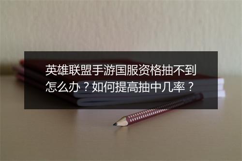 英雄联盟手游国服资格抽不到怎么办？如何提高抽中几率？