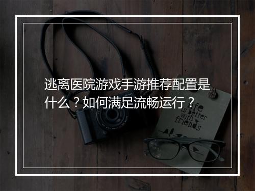 逃离医院游戏手游推荐配置是什么？如何满足流畅运行？