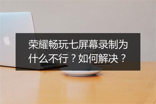 荣耀畅玩七屏幕录制为什么不行？如何解决？