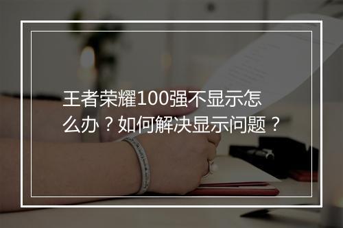 王者荣耀100强不显示怎么办？如何解决显示问题？