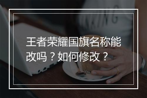 王者荣耀国旗名称能改吗？如何修改？