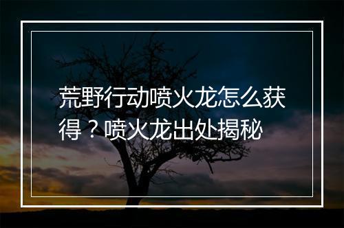 荒野行动喷火龙怎么获得？喷火龙出处揭秘