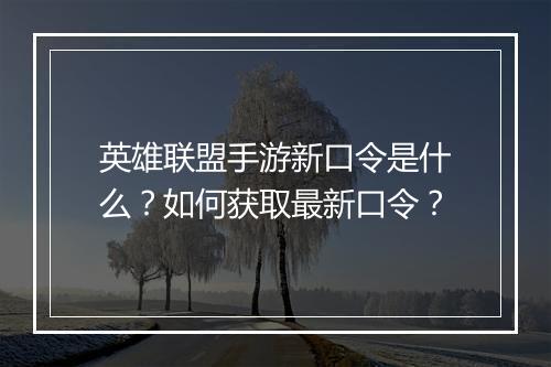 英雄联盟手游新口令是什么？如何获取最新口令？