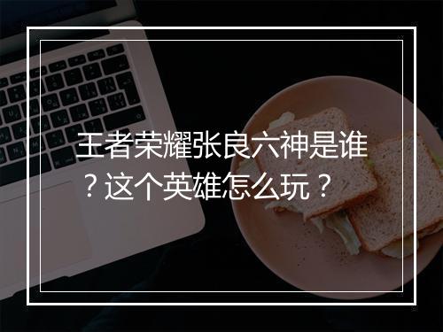 王者荣耀张良六神是谁？这个英雄怎么玩？