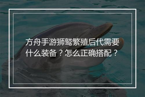 方舟手游狮鹫繁殖后代需要什么装备？怎么正确搭配？