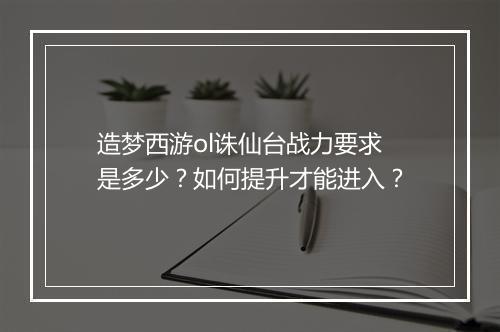 造梦西游ol诛仙台战力要求是多少？如何提升才能进入？