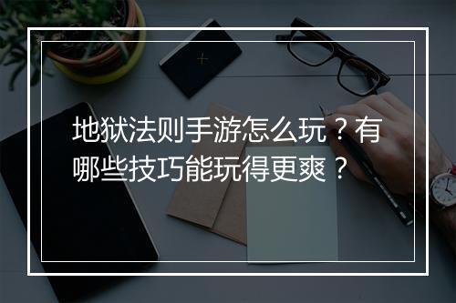 地狱法则手游怎么玩？有哪些技巧能玩得更爽？