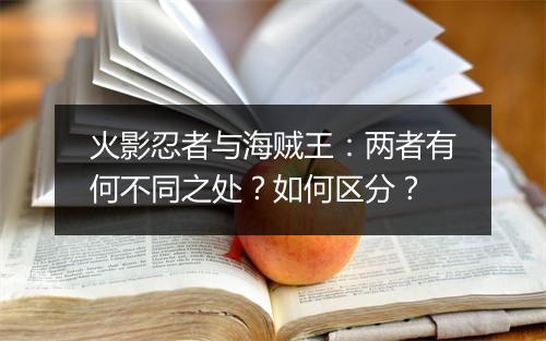 火影忍者与海贼王：两者有何不同之处？如何区分？