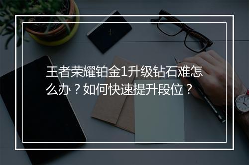 王者荣耀铂金1升级钻石难怎么办？如何快速提升段位？