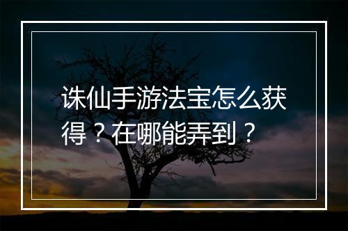 诛仙手游法宝怎么获得？在哪能弄到？