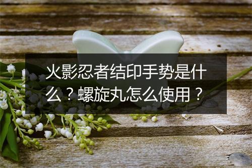 火影忍者结印手势是什么？螺旋丸怎么使用？