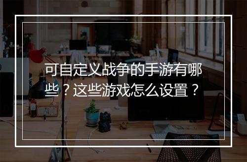可自定义战争的手游有哪些？这些游戏怎么设置？
