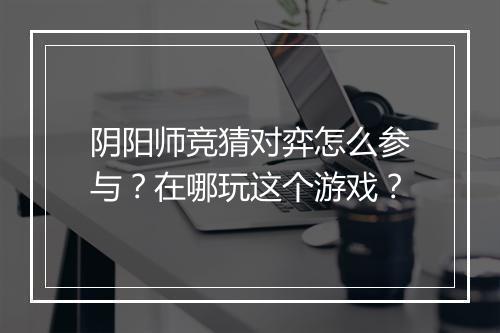 阴阳师竞猜对弈怎么参与？在哪玩这个游戏？