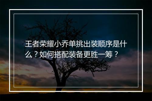 王者荣耀小乔单挑出装顺序是什么？如何搭配装备更胜一筹？
