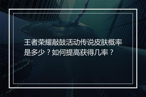 王者荣耀敲鼓活动传说皮肤概率是多少？如何提高获得几率？