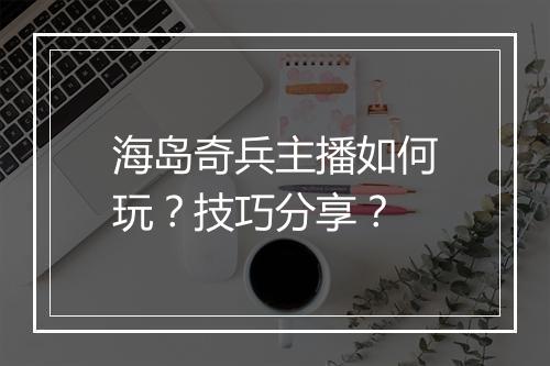 海岛奇兵主播如何玩？技巧分享？