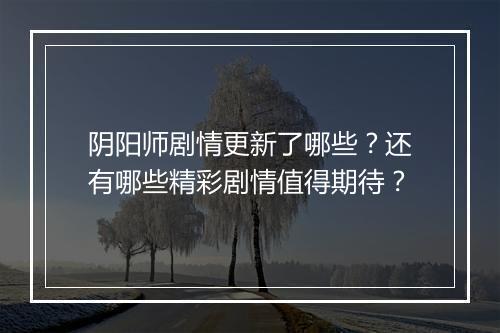 阴阳师剧情更新了哪些？还有哪些精彩剧情值得期待？