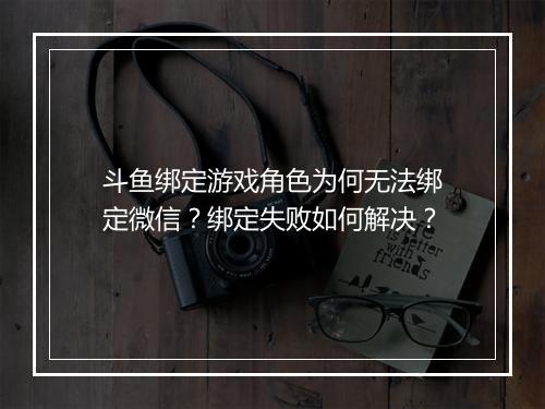 斗鱼绑定游戏角色为何无法绑定微信？绑定失败如何解决？