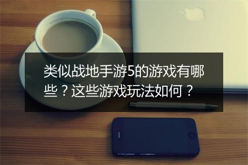 类似战地手游5的游戏有哪些？这些游戏玩法如何？