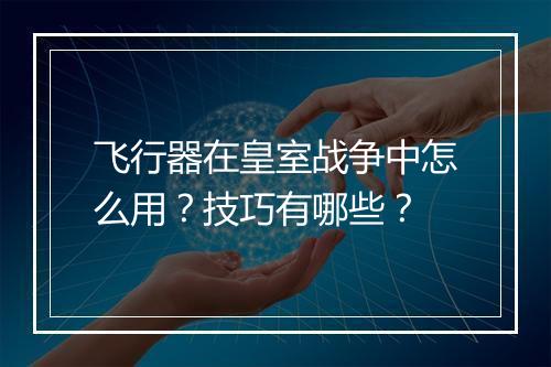 飞行器在皇室战争中怎么用？技巧有哪些？