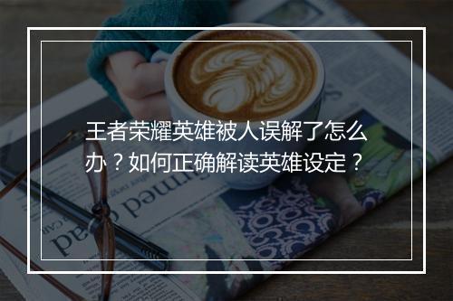王者荣耀英雄被人误解了怎么办？如何正确解读英雄设定？