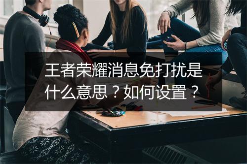 王者荣耀消息免打扰是什么意思？如何设置？