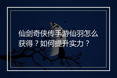 仙剑奇侠传手游仙羽怎么获得？如何提升实力？