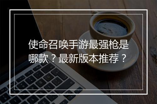 使命召唤手游最强枪是哪款？最新版本推荐？