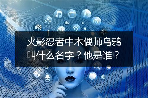 火影忍者中木偶师乌鸦叫什么名字？他是谁？