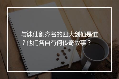 与诛仙剑齐名的四大剑仙是谁？他们各自有何传奇故事？