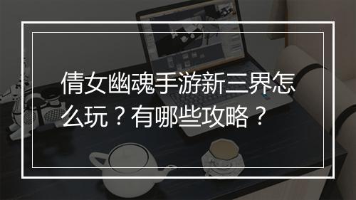 倩女幽魂手游新三界怎么玩？有哪些攻略？