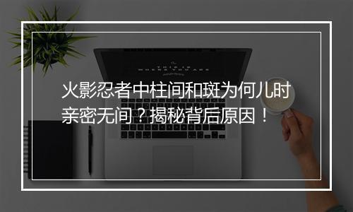 火影忍者中柱间和斑为何儿时亲密无间？揭秘背后原因！