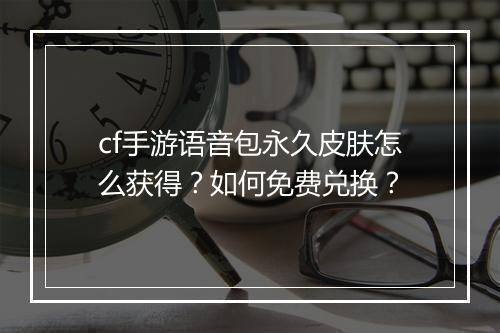cf手游语音包永久皮肤怎么获得？如何免费兑换？