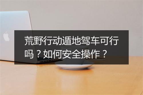 荒野行动遁地驾车可行吗？如何安全操作？