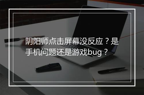 阴阳师点击屏幕没反应？是手机问题还是游戏bug？