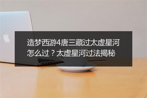 造梦西游4唐三藏过太虚星河怎么过？太虚星河过法揭秘