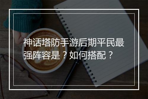 神话塔防手游后期平民最强阵容是？如何搭配？