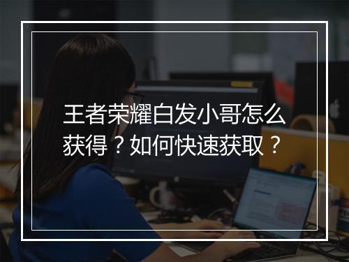 王者荣耀白发小哥怎么获得？如何快速获取？