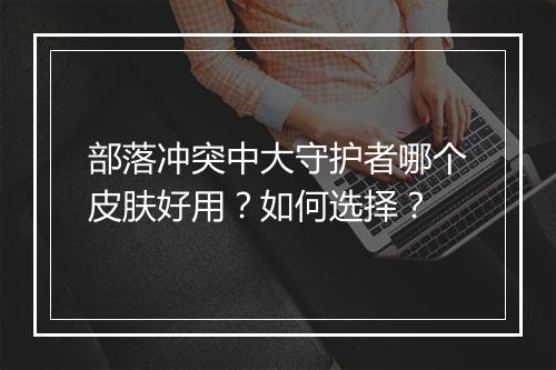 部落冲突中大守护者哪个皮肤好用？如何选择？