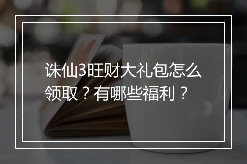 诛仙3旺财大礼包怎么领取？有哪些福利？